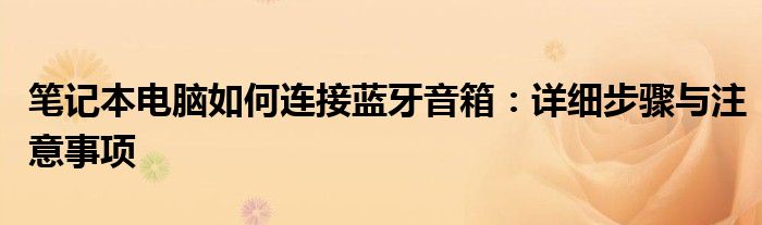 笔记本电脑如何连接蓝牙音箱：详细步骤与注意事项