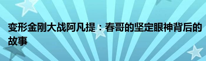 变形金刚大战阿凡提：春哥的坚定眼神背后的故事