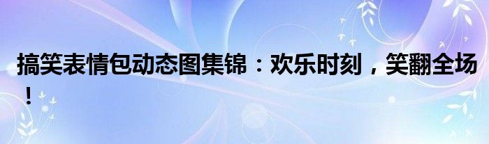 搞笑表情包动态图集锦：欢乐时刻，笑翻全场！