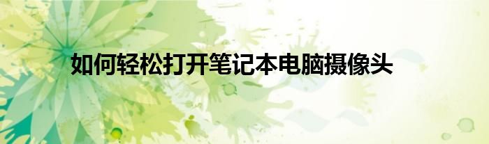 如何轻松打开笔记本电脑摄像头