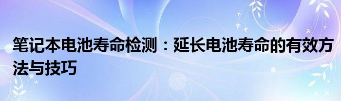笔记本电池寿命检测：延长电池寿命的有效方法与技巧