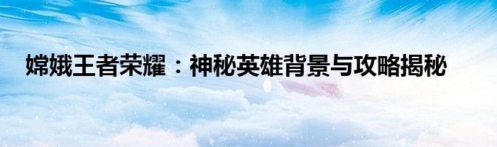 嫦娥王者荣耀：神秘英雄背景与攻略揭秘