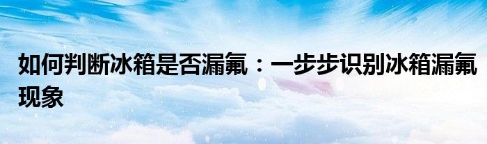 如何判断冰箱是否漏氟：一步步识别冰箱漏氟现象