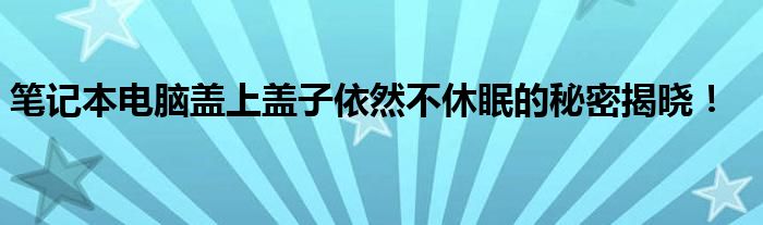 笔记本电脑盖上盖子依然不休眠的秘密揭晓！
