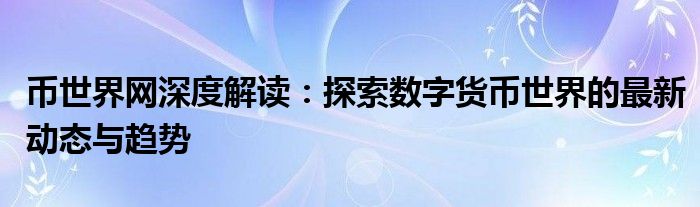 币世界网深度解读：探索数字货币世界的最新动态与趋势