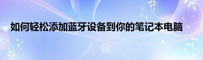 如何轻松添加蓝牙设备到你的笔记本电脑