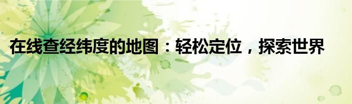 在线查经纬度的地图：轻松定位，探索世界