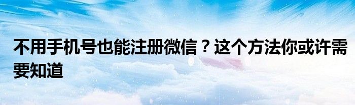 不用手机号也能注册微信？这个方法你或许需要知道
