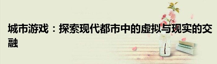 城市游戏：探索现代都市中的虚拟与现实的交融
