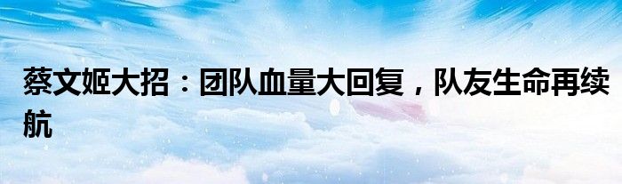 蔡文姬大招：团队血量大回复，队友生命再续航