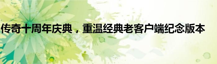 传奇十周年庆典，重温经典老客户端纪念版本