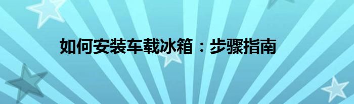 如何安装车载冰箱：步骤指南