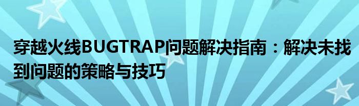 穿越火线BUGTRAP问题解决指南：解决未找到问题的策略与技巧