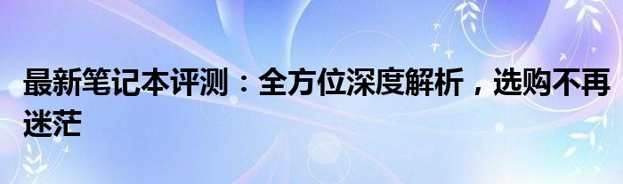 最新笔记本评测：全方位深度解析，选购不再迷茫