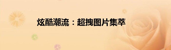 炫酷潮流：超拽图片集萃