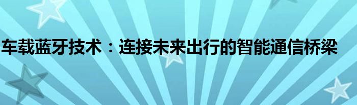 车载蓝牙技术：连接未来出行的智能通信桥梁