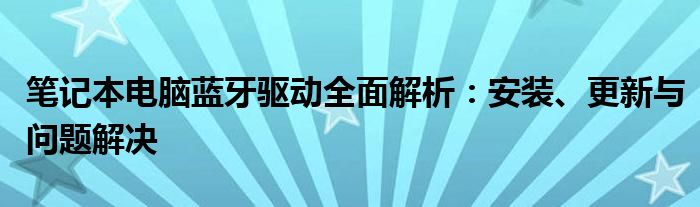 笔记本电脑蓝牙驱动全面解析：安装、更新与问题解决
