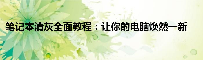 笔记本清灰全面教程：让你的电脑焕然一新