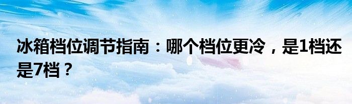冰箱档位调节指南：哪个档位更冷，是1档还是7档？