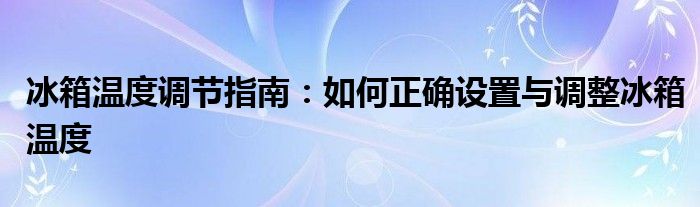 冰箱温度调节指南：如何正确设置与调整冰箱温度