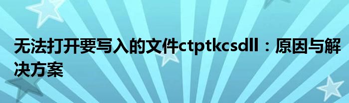 无法打开要写入的文件ctptkcsdll：原因与解决方案