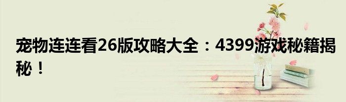 宠物连连看26版攻略大全：4399游戏秘籍揭秘！