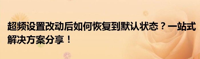 超频设置改动后如何恢复到默认状态？一站式解决方案分享！