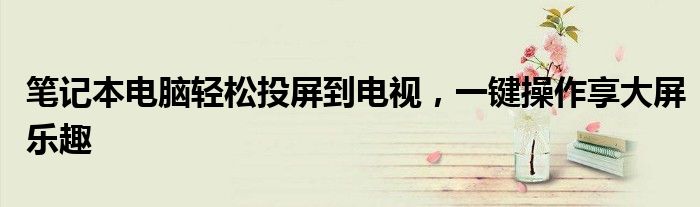 笔记本电脑轻松投屏到电视，一键操作享大屏乐趣