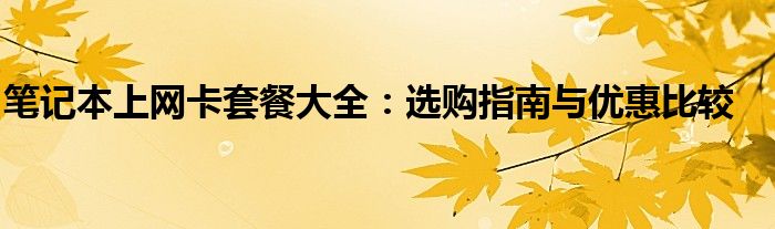 笔记本上网卡套餐大全：选购指南与优惠比较