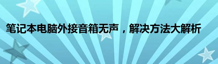 笔记本电脑外接音箱无声，解决方法大解析