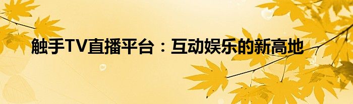 触手TV直播平台：互动娱乐的新高地