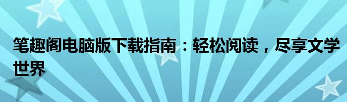笔趣阁电脑版下载指南：轻松阅读，尽享文学世界