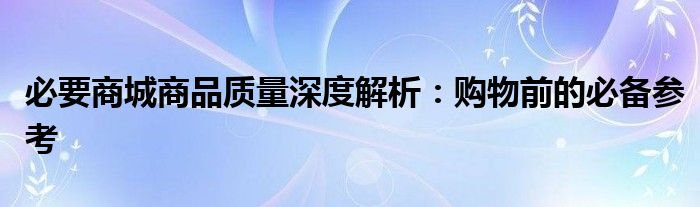 必要商城商品质量深度解析：购物前的必备参考