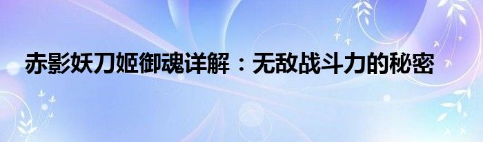 赤影妖刀姬御魂详解：无敌战斗力的秘密