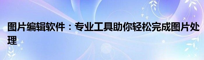 图片编辑软件：专业工具助你轻松完成图片处理