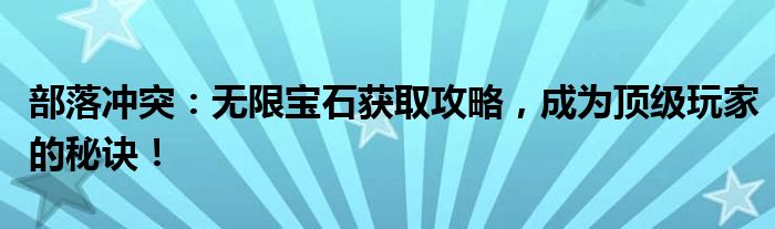 部落冲突：无限宝石获取攻略，成为顶级玩家的秘诀！
