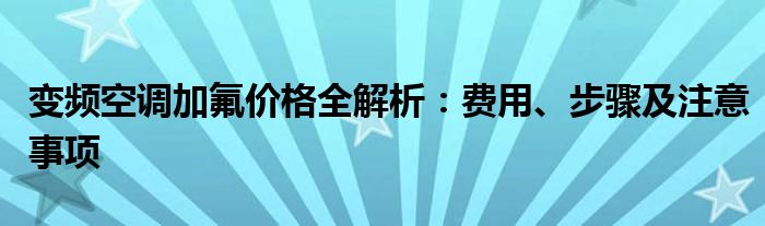 变频空调加氟价格全解析：费用、步骤及注意事项