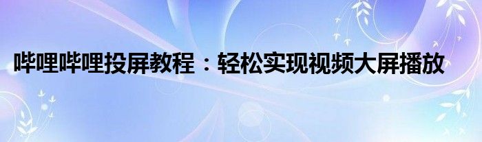 哔哩哔哩投屏教程：轻松实现视频大屏播放