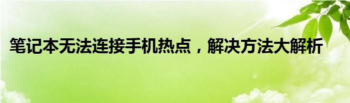 笔记本无法连接手机热点，解决方法大解析