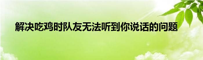 解决吃鸡时队友无法听到你说话的问题