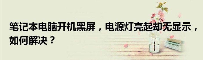 笔记本电脑开机黑屏，电源灯亮起却无显示，如何解决？