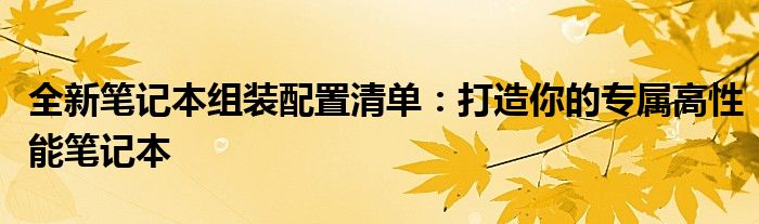 全新笔记本组装配置清单：打造你的专属高性能笔记本