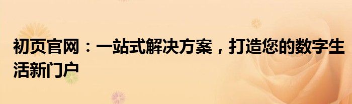 初页官网：一站式解决方案，打造您的数字生活新门户