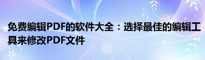 免费编辑PDF的软件大全：选择最佳的编辑工具来修改PDF文件