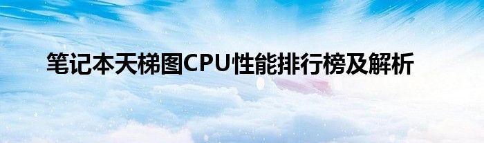 笔记本天梯图CPU性能排行榜及解析