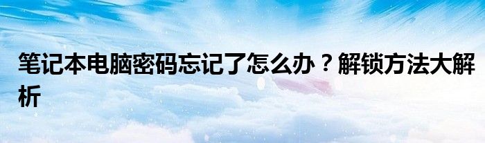 笔记本电脑密码忘记了怎么办？解锁方法大解析