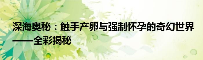 深海奥秘：触手产卵与强制怀孕的奇幻世界——全彩揭秘