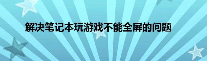 解决笔记本玩游戏不能全屏的问题