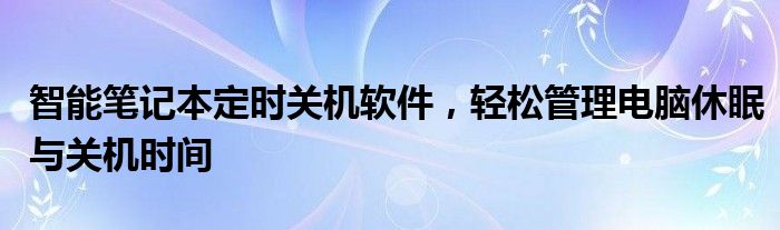 智能笔记本定时关机软件，轻松管理电脑休眠与关机时间