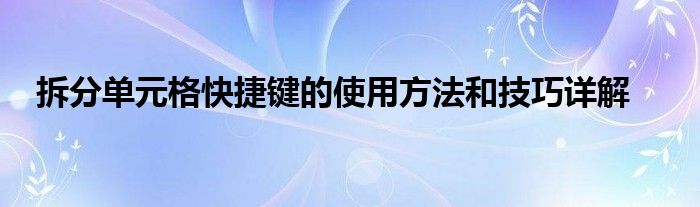 拆分单元格快捷键的使用方法和技巧详解